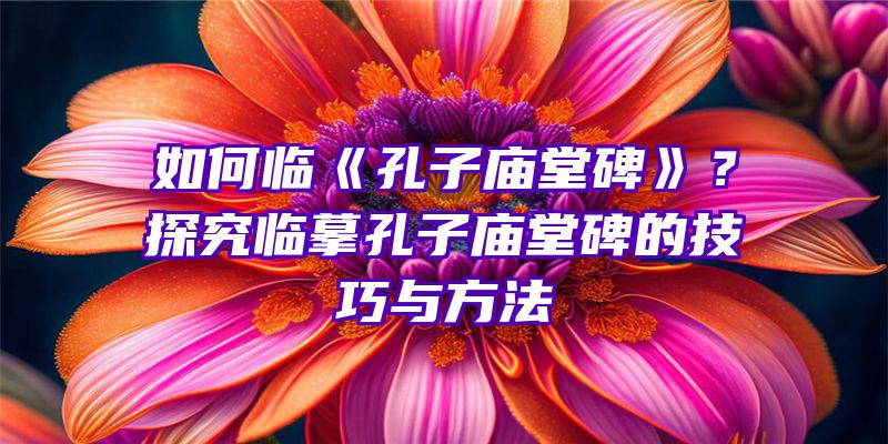 如何临《孔子堂碑》？探究临摹孔子堂碑的技巧与方法