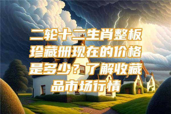 二轮十二生肖整板珍藏册现在的价格是多少？了解收藏品市场行情