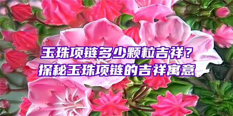 玉珠项链多少颗粒吉祥？探秘玉珠项链的吉祥寓意