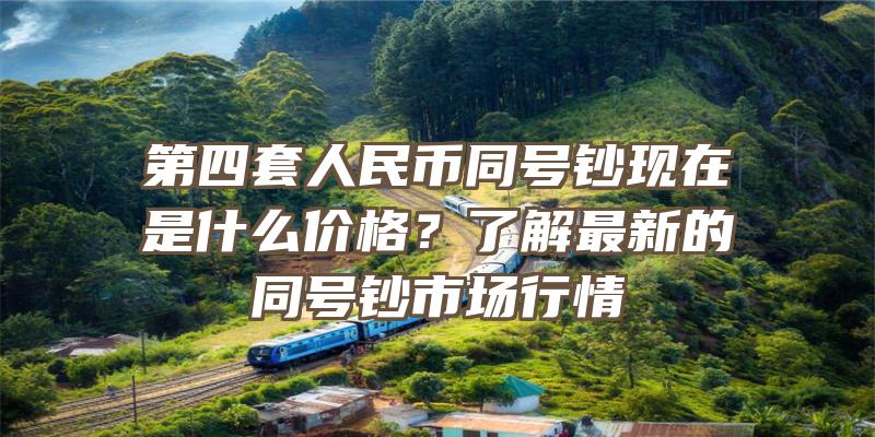 第四套人民币同号钞现在是什么价格？了解最新的同号钞市场行情