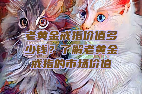 老黄金戒指价值多少钱？了解老黄金戒指的市场价值