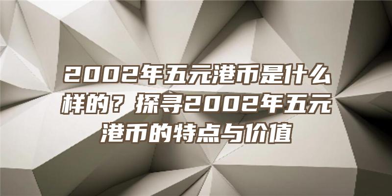 2002年五元港币是什么样的？探寻2002年五元港币的特点与价值