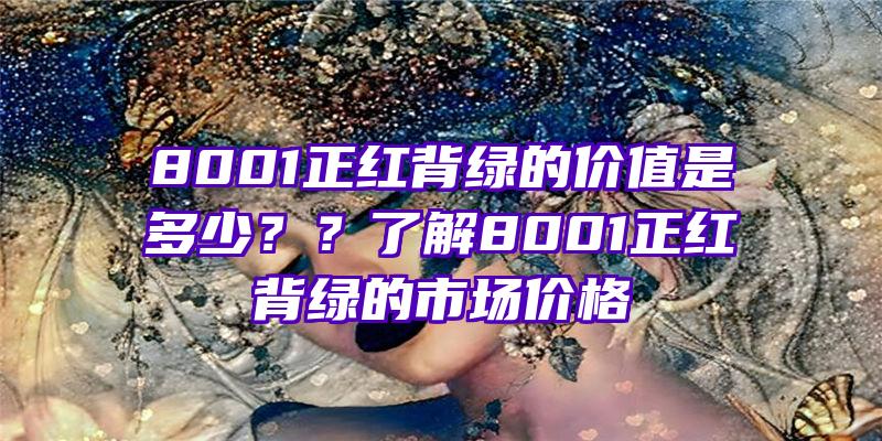 8001正红背绿的价值是多少？？了解8001正红背绿的市场价格