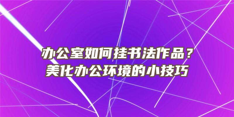 办公室如何挂书法作品？美化办公环境的小技巧