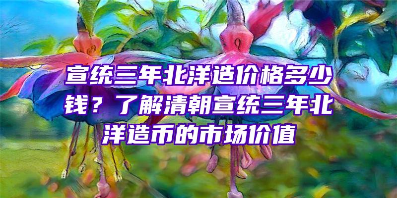 宣统三年北洋造价格多少钱？了解清朝宣统三年北洋造币的市场价值