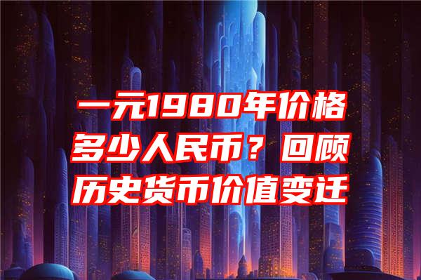 一元1980年价格多少人民币？回顾历史货币价值变迁