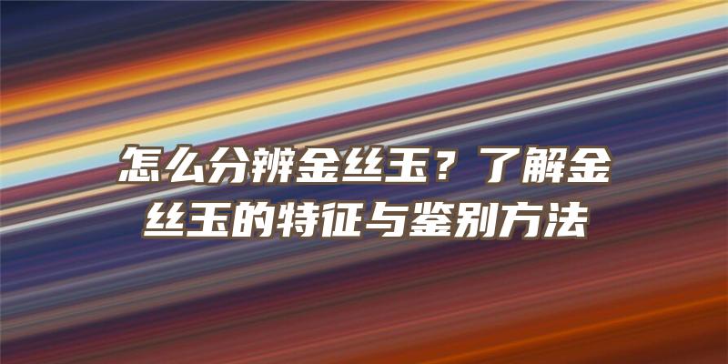 怎么分辨金丝玉？了解金丝玉的特征与鉴别方法