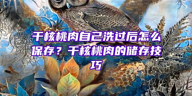 干核桃肉自己洗过后怎么保存？干核桃肉的储存技巧