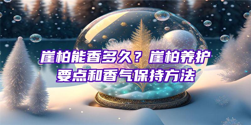 崖柏能香多久？崖柏养护要点和香气保持方法