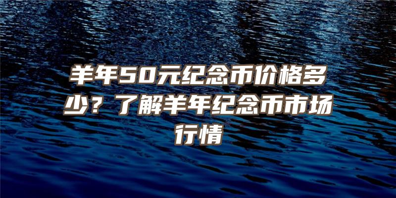 羊年50元纪念币价格多少？了解羊年纪念币市场行情