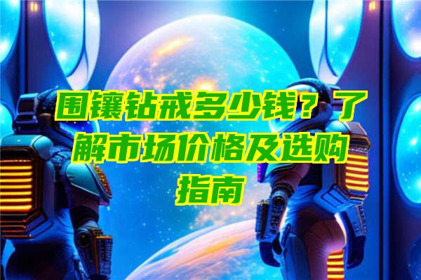 围镶钻戒多少钱？了解市场价格及选购指南