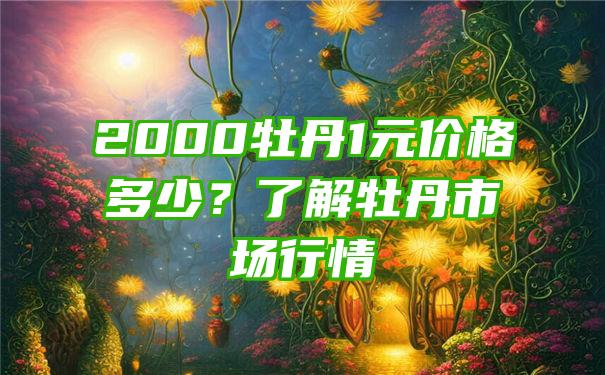 2000牡丹1元价格多少？了解牡丹市场行情