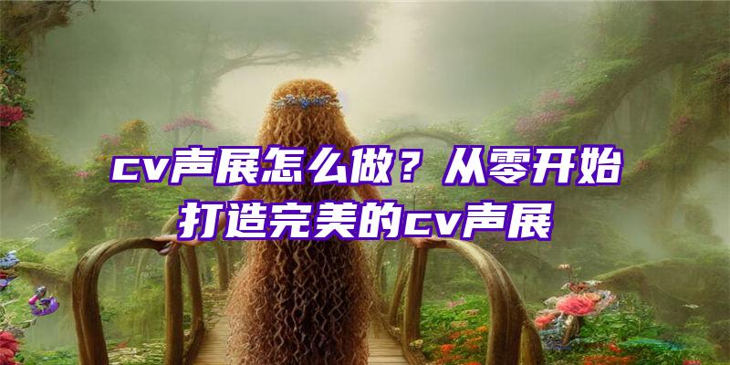 cv声展怎么做？从零开始打造完美的cv声展