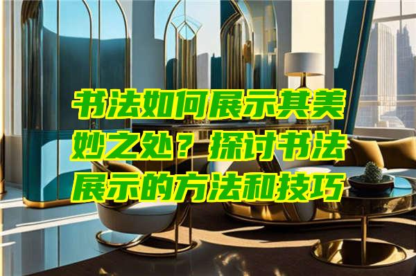 书法如何展示其美妙之处？探讨书法展示的方法和技巧