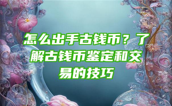 怎么出手古钱币？了解古钱币鉴定和交易的技巧