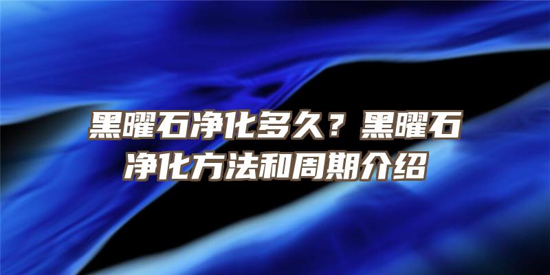 黑曜石净化多久？黑曜石净化方法和周期介绍