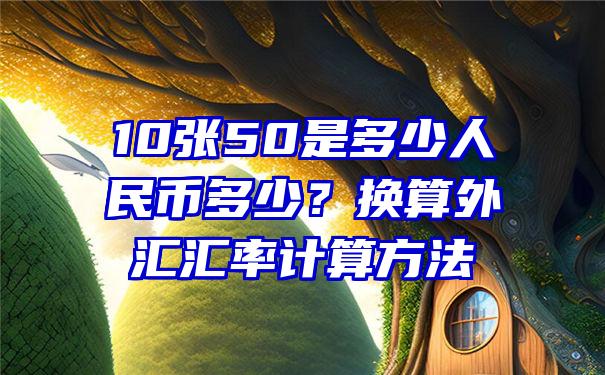 10张50是多少人民币多少？换算外汇汇率计算方法