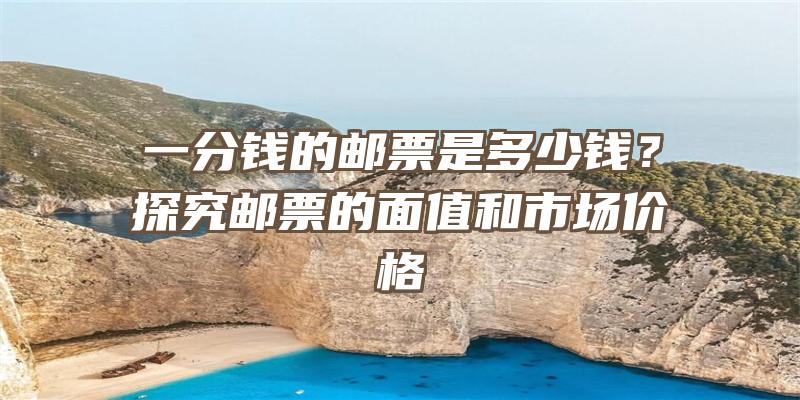 一分钱的邮票是多少钱？探究邮票的面值和市场价格