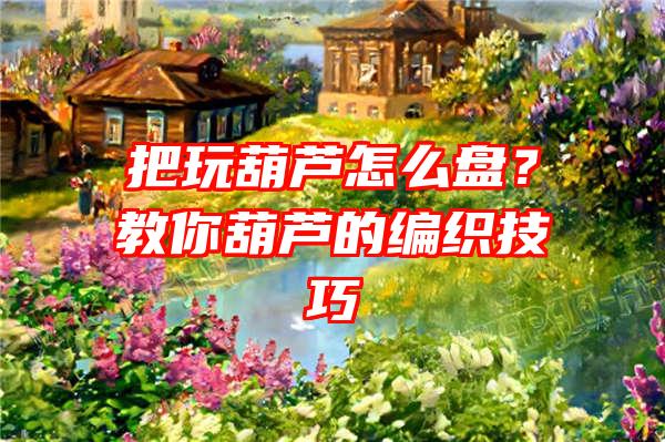 把玩葫芦怎么盘？教你葫芦的编织技巧