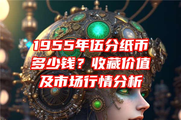 1955年伍分纸币多少钱？收藏价值及市场行情分析