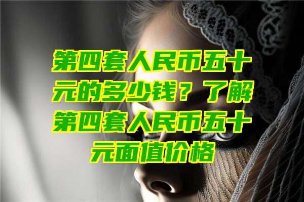 第四套人民币五十元的多少钱？了解第四套人民币五十元面值价格