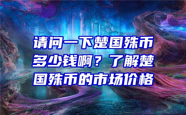 请问一下楚国殊币多少钱啊？了解楚国殊币的市场价格