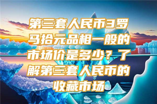 第三套人民币3罗马拾元品相一般的市场价是多少？了解第三套人民币的收藏市场