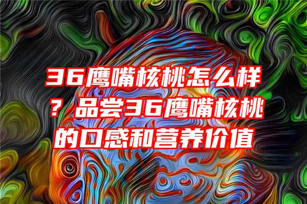 36鹰嘴核桃怎么样？品尝36鹰嘴核桃的口感和营养价值