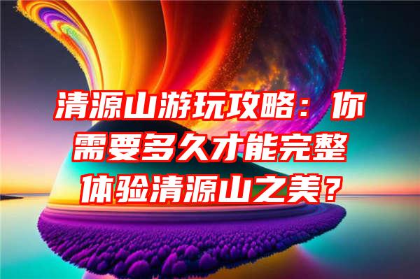 清源山游玩攻略：你需要多久才能完整体验清源山之美？