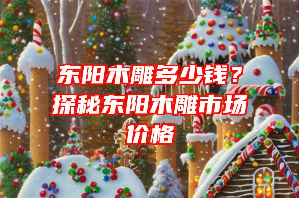 东阳木雕多少钱？探秘东阳木雕市场价格