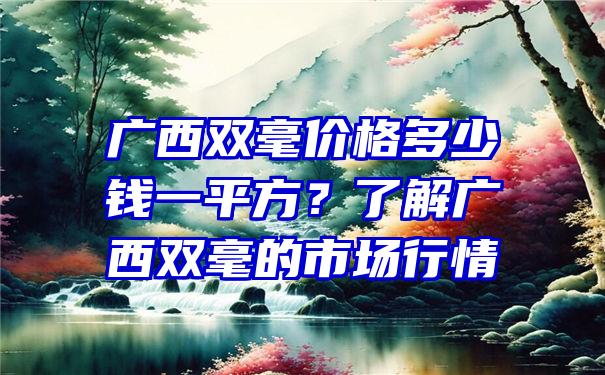 广西双毫价格多少钱一平方？了解广西双毫的市场行情