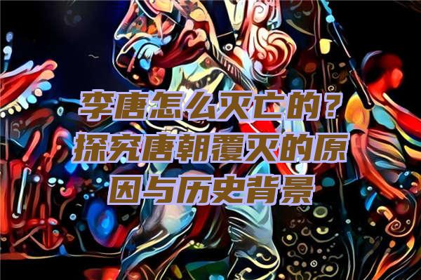 李唐怎么灭亡的？探究唐朝覆灭的原因与历史背景