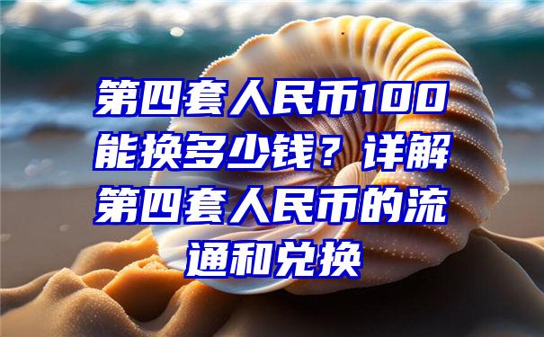 第四套人民币100能换多少钱？详解第四套人民币的流通和兑换