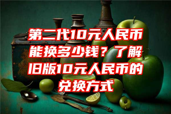 第二代10元人民币能换多少钱？了解旧版10元人民币的兑换方式