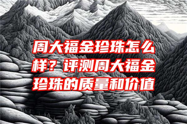 周大福金珍珠怎么样？评测周大福金珍珠的质量和价值