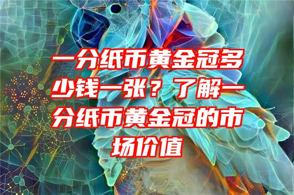 一分纸币黄金冠多少钱一张？了解一分纸币黄金冠的市场价值