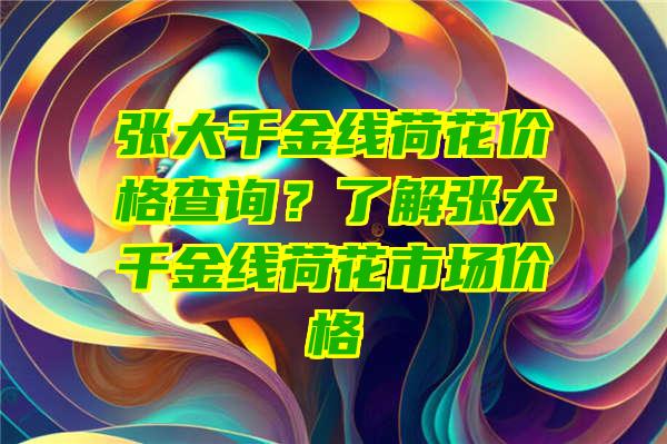 张大千金线荷花价格查询？了解张大千金线荷花市场价格