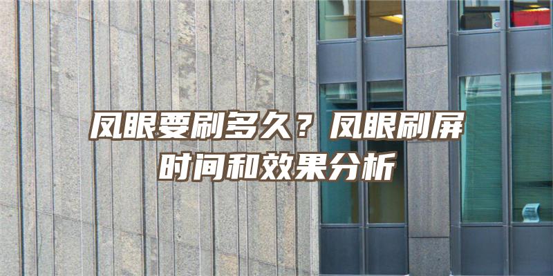 凤眼要刷多久？凤眼刷屏时间和效果分析