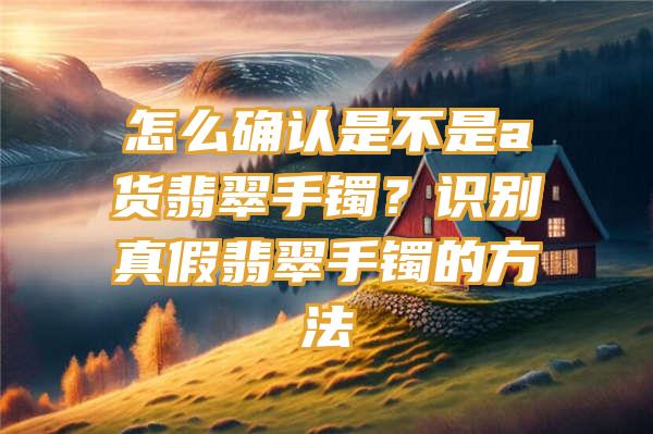 怎么确认是不是a货翡翠手镯？识别真假翡翠手镯的方法