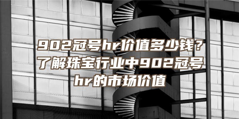 902冠号hr价值多少钱？了解珠宝行业中902冠号hr的市场价值