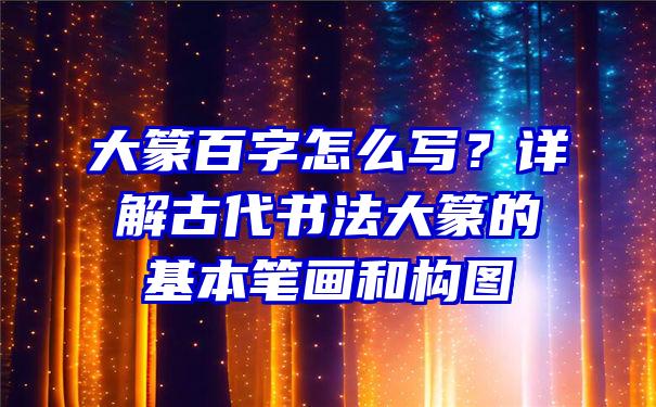 大篆百字怎么写？详解古代书法大篆的基本笔画和构图