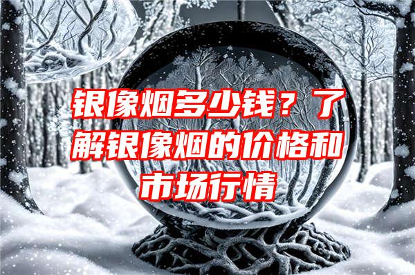 银像烟多少钱？了解银像烟的价格和市场行情