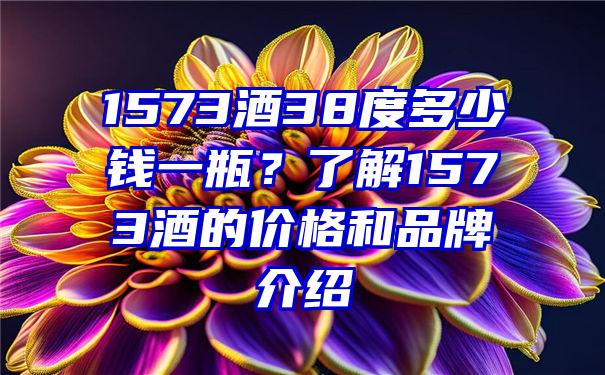 1573酒38度多少钱一瓶？了解1573酒的价格和品牌介绍