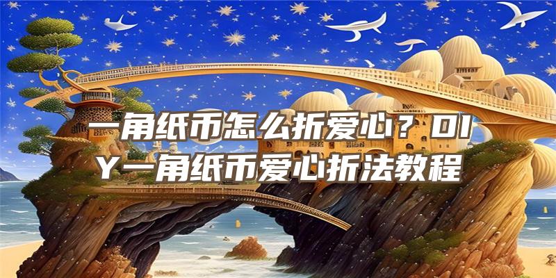 一角纸币怎么折爱心？DIY一角纸币爱心折法教程