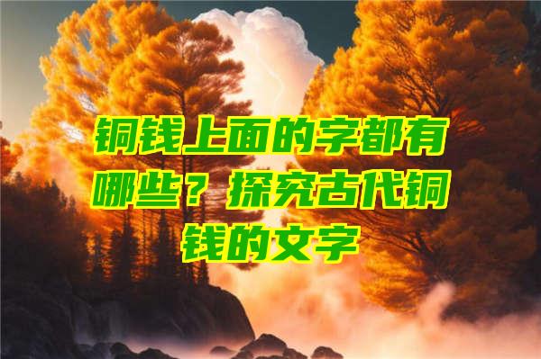 铜钱上面的字都有哪些？探究古代铜钱的文字