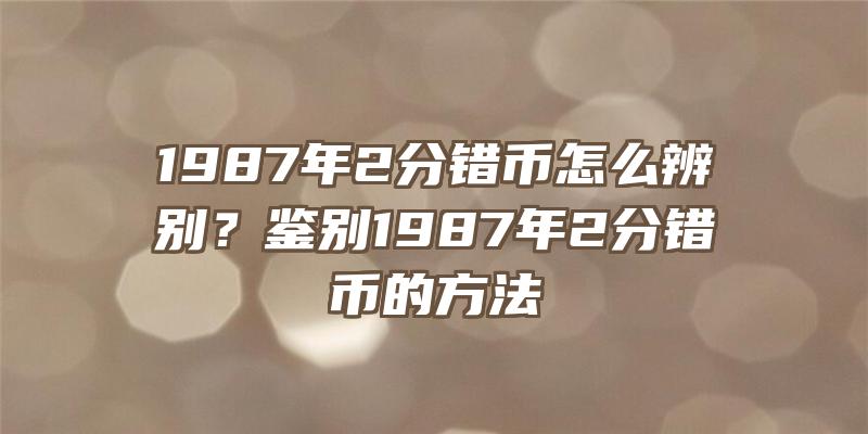 1987年2分错币怎么辨别？鉴别1987年2分错币的方法