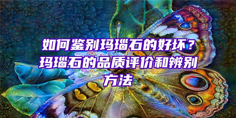 如何鉴别玛瑙石的好坏？玛瑙石的品质评价和辨别方法