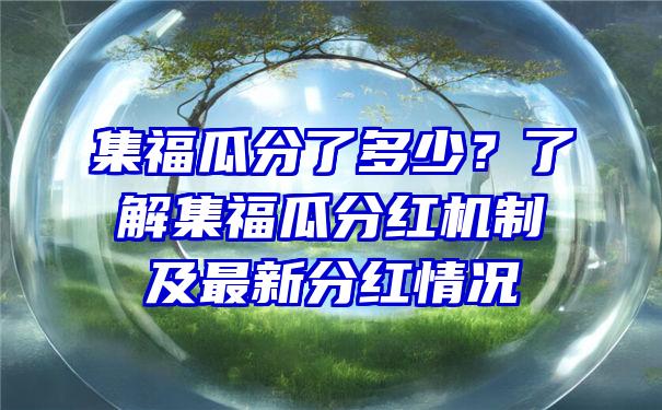 集福瓜分了多少？了解集福瓜分红机制及最新分红情况