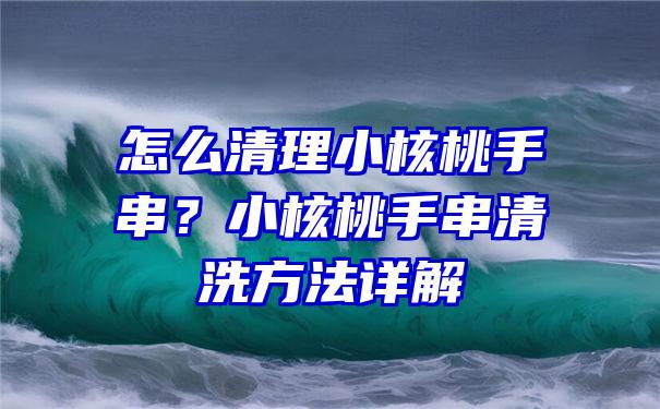 怎么清理小核桃手串？小核桃手串清洗方法详解