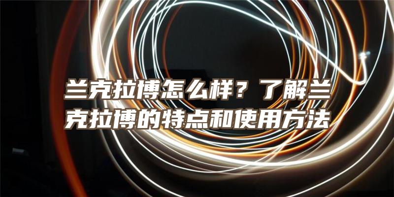 兰克拉博怎么样？了解兰克拉博的特点和使用方法